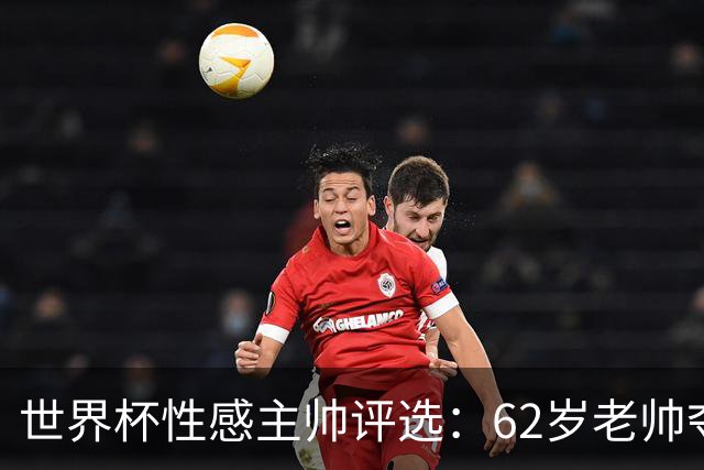 世界杯性感主帅评选：62岁老帅夺魁 图赫尔第4安切洛蒂第27
