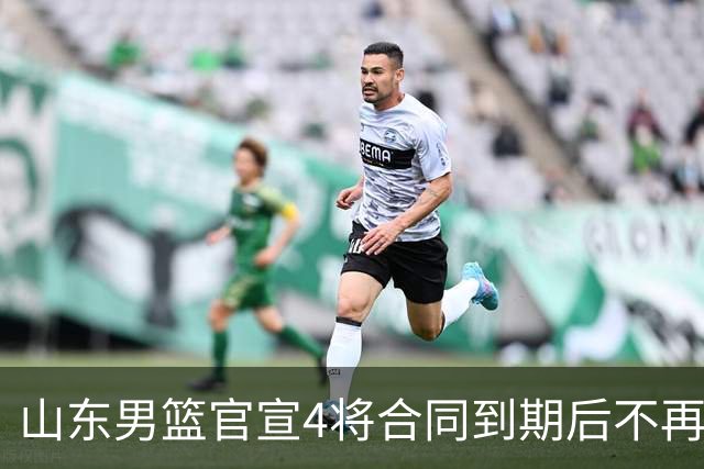 山东男篮官宣4将合同到期后不再续约：感恩相伴 逐梦前行