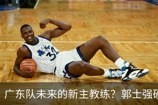 广东队未来的新主教练？郭士强硬刚杜锋，宏远三核全部入选国家队
